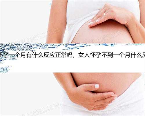 女人怀孕一个月有什么反应正常吗，女人怀孕不到一个月什么反应吗