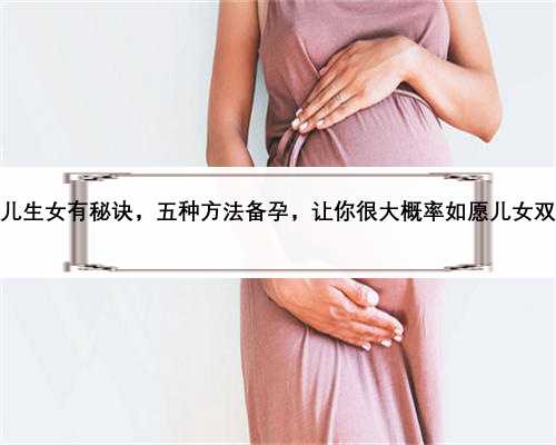 生儿生女有秘诀，五种方法备孕，让你很大概率如愿儿女双全