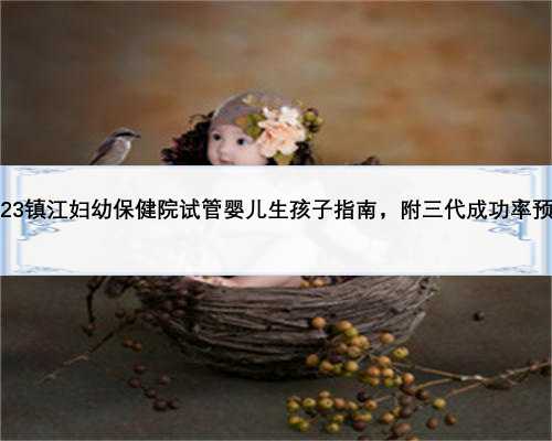 2023镇江妇幼保健院试管婴儿生孩子指南，附三代成功率预估
