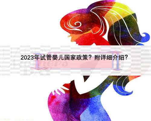 2023年试管婴儿国家政策？附详细介绍？