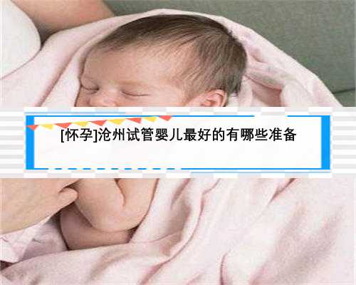 [怀孕]沧州试管婴儿最好的有哪些准备